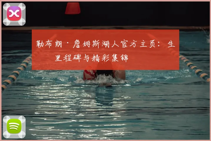 勒布朗·詹姆斯湖人官方主页：生涯里程碑与精彩集锦