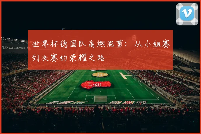 世界杯德国队高燃混剪：从小组赛到决赛的荣耀之路