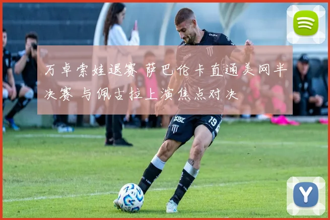 万卓索娃退赛 萨巴伦卡直通美网半决赛 与佩古拉上演焦点对决