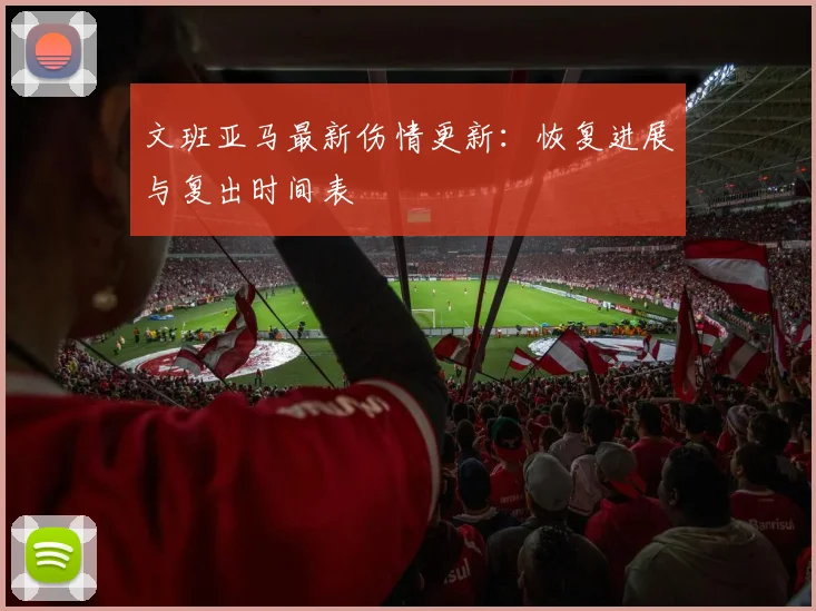 文班亚马最新伤情更新：恢复进展与复出时间表