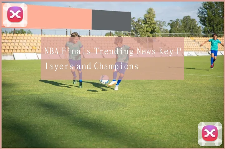 NBA Finals Trending News Key Players and Champions