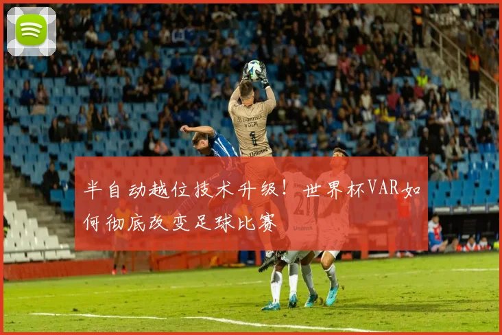 半自动越位技术升级！世界杯VAR如何彻底改变足球比赛