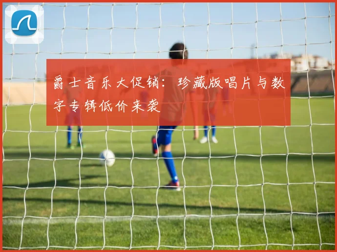 爵士音乐大促销：珍藏版唱片与数字专辑低价来袭