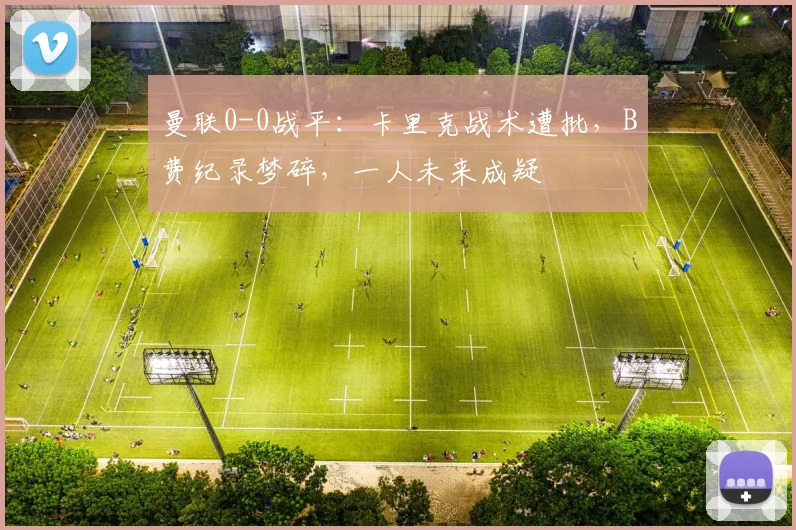 曼联0-0战平：卡里克战术遭批，B费纪录梦碎，一人未来成疑