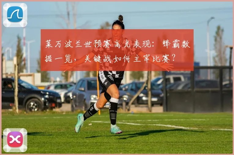 莱万波兰世预赛高光表现：锋霸数据一览，关键战如何主宰比赛？