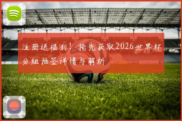 注册送福利！抢先获取2026世界杯分组抽签详情与解析