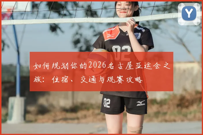 如何规划你的2026名古屋亚运会之旅：住宿、交通与观赛攻略