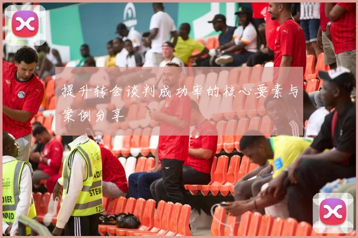 提升转会谈判成功率的核心要素与案例分享