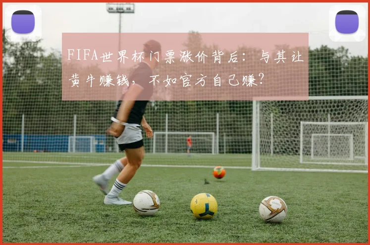 FIFA世界杯门票涨价背后：与其让黄牛赚钱，不如官方自己赚？