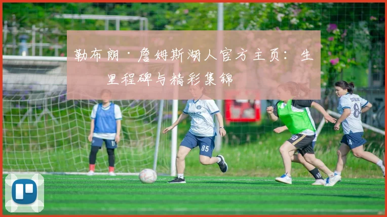 勒布朗·詹姆斯湖人官方主页：生涯里程碑与精彩集锦