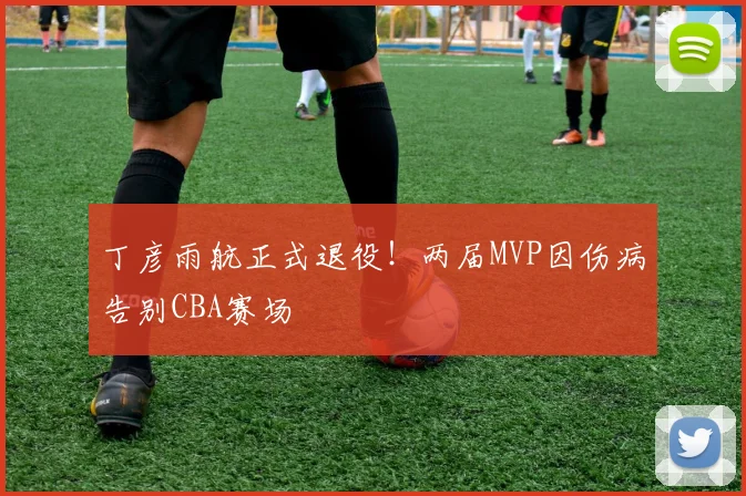丁彦雨航正式退役！两届MVP因伤病告别CBA赛场