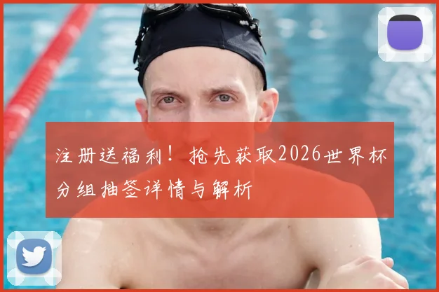注册送福利！抢先获取2026世界杯分组抽签详情与解析
