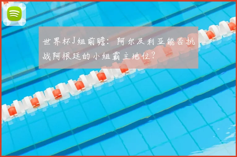 世界杯J组前瞻：阿尔及利亚能否挑战阿根廷的小组霸主地位？