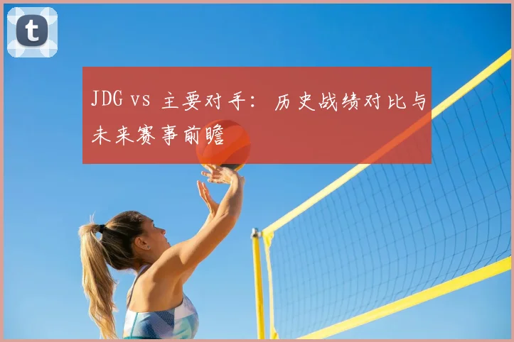 JDG vs 主要对手：历史战绩对比与未来赛事前瞻