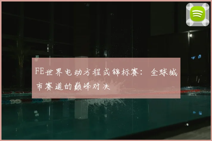 FE世界电动方程式锦标赛：全球城市赛道的巅峰对决