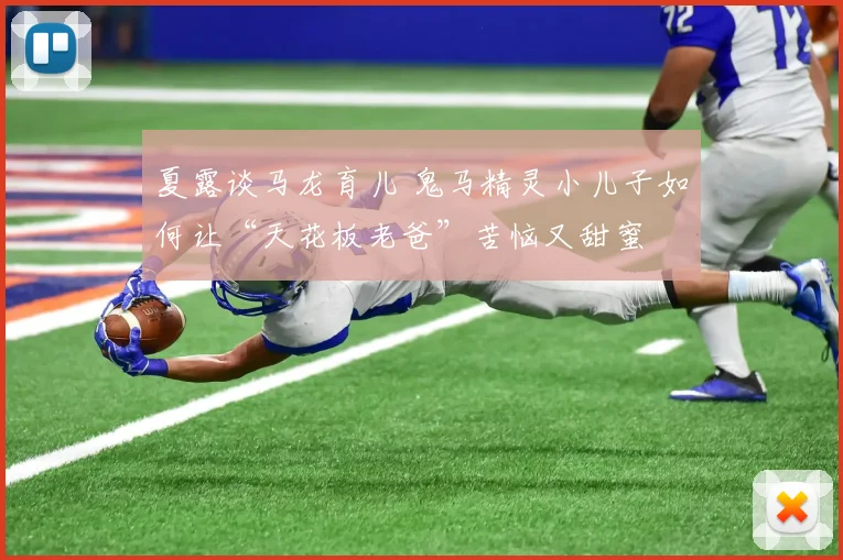 夏露谈马龙育儿 鬼马精灵小儿子如何让“天花板老爸”苦恼又甜蜜