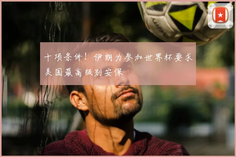 十项条件！伊朗为参加世界杯要求美国最高级别安保