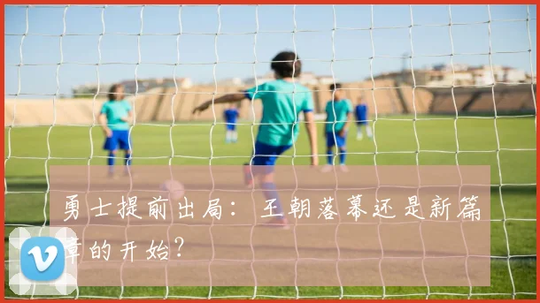 勇士提前出局：王朝落幕还是新篇章的开始？