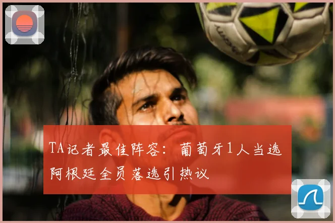 TA记者最佳阵容：葡萄牙1人当选 阿根廷全员落选引热议