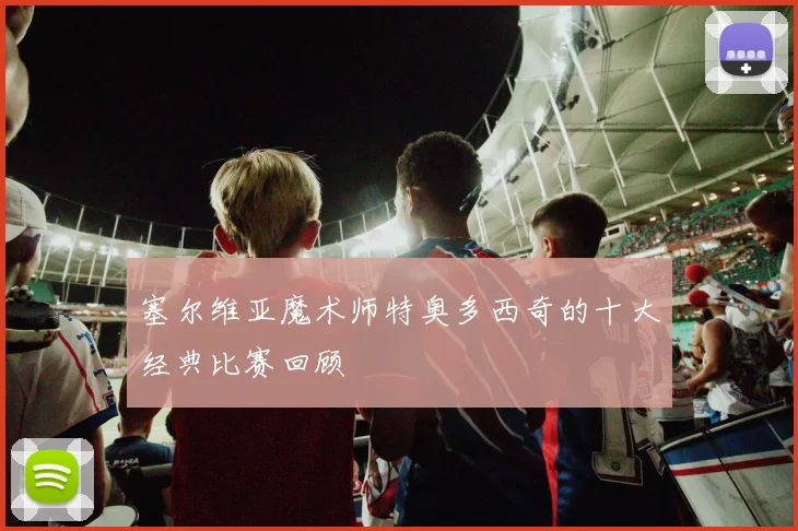 塞尔维亚魔术师特奥多西奇的十大经典比赛回顾