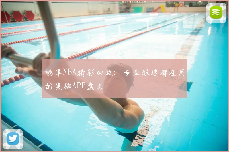 畅享NBA精彩回放：专业球迷都在用的集锦APP盘点