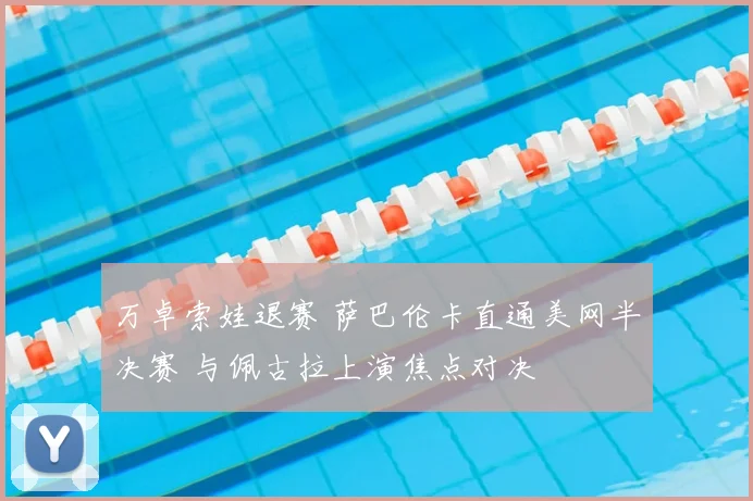 万卓索娃退赛 萨巴伦卡直通美网半决赛 与佩古拉上演焦点对决