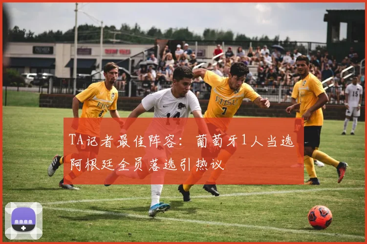 TA记者最佳阵容：葡萄牙1人当选 阿根廷全员落选引热议