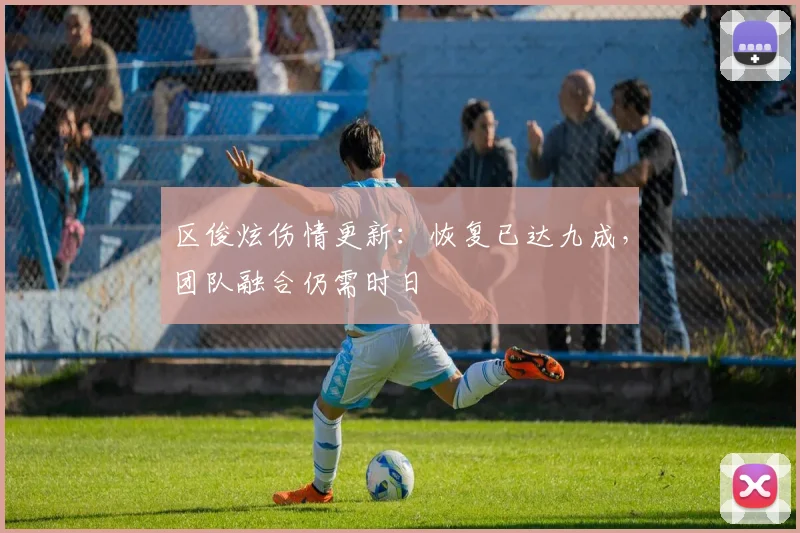 区俊炫伤情更新：恢复已达九成，团队融合仍需时日