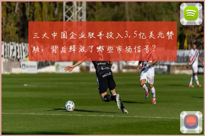 三大中国企业联手投入3.5亿美元赞助，背后释放了哪些市场信号？