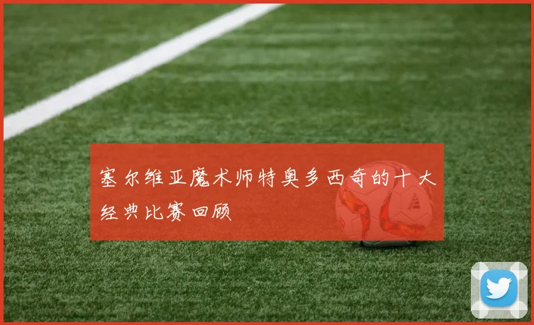 塞尔维亚魔术师特奥多西奇的十大经典比赛回顾