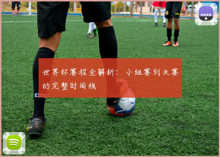 世界杯赛程全解析：小组赛到决赛的完整时间线
