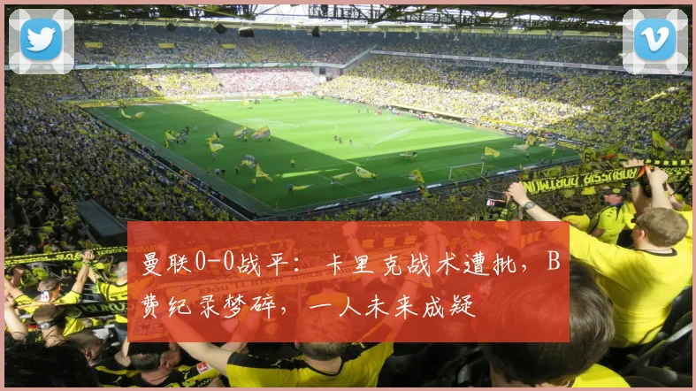 曼联0-0战平：卡里克战术遭批，B费纪录梦碎，一人未来成疑